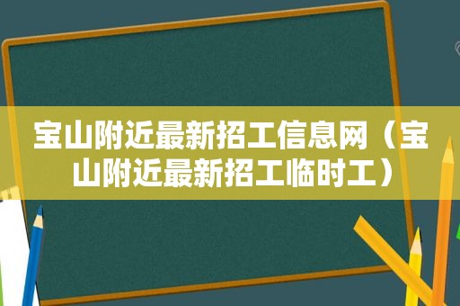 宝山附近最新招工信息网（宝山附近最新招工临时工）