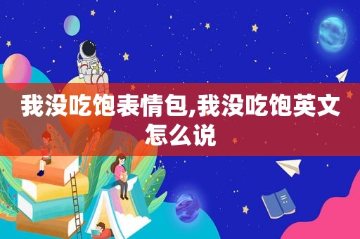 我没吃饱表情包,我没吃饱英文怎么说