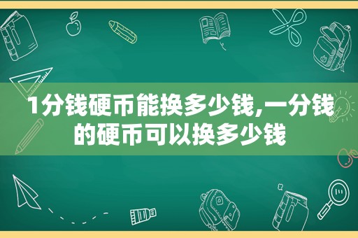 1分钱硬币能换多少钱,一分钱的硬币可以换多少钱