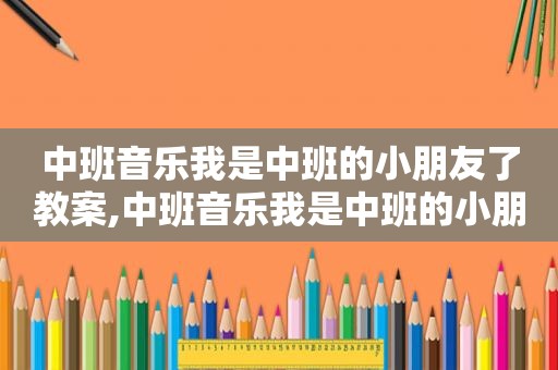 中班音乐我是中班的小朋友了教案,中班音乐我是中班的小朋友教案反思