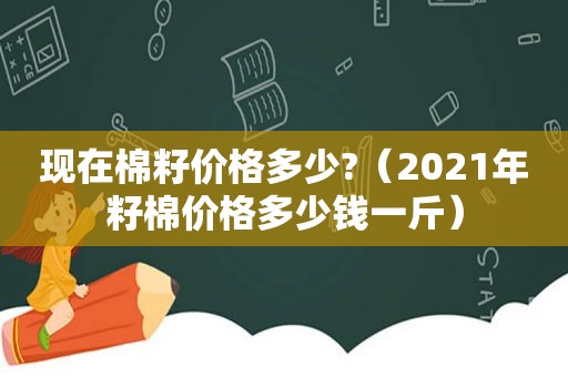 现在棉籽价格多少?（2021年籽棉价格多少钱一斤）