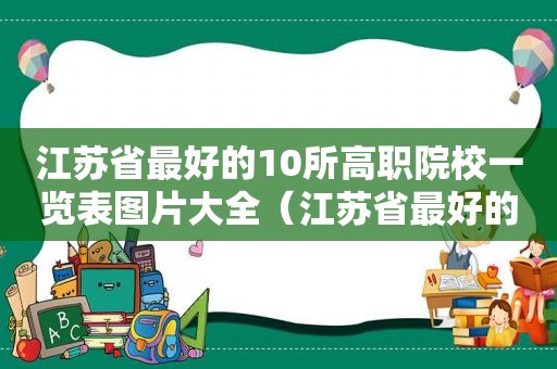 江苏省最好的10所高职院校一览表图片大全（江苏省最好的10所高职院校一览表图片下载）