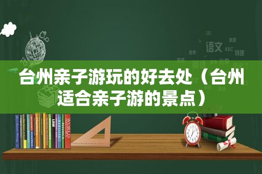 台州亲子游玩的好去处（台州适合亲子游的景点）