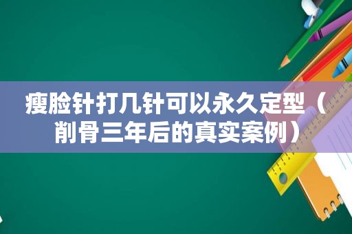 瘦脸针打几针可以永久定型（削骨三年后的真实案例）