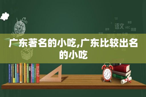 广东著名的小吃,广东比较出名的小吃