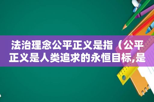 法治理念公平正义是指（公平正义是人类追求的永恒目标,是法治社会的核心价值）