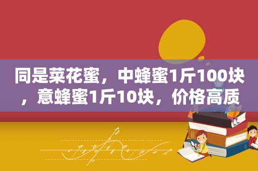 同是菜花蜜，中蜂蜜1斤100块，意蜂蜜1斤10块，价格高质量就好？