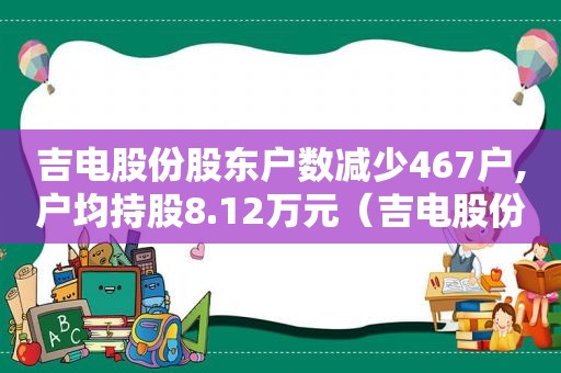 吉电股份股东户数减少467户,户均持股8.12万元（吉电股份股东户数减少467户,户均持股8.12万元以上）