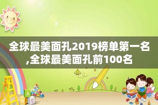 全球最美面孔2019榜单第一名,全球最美面孔前100名