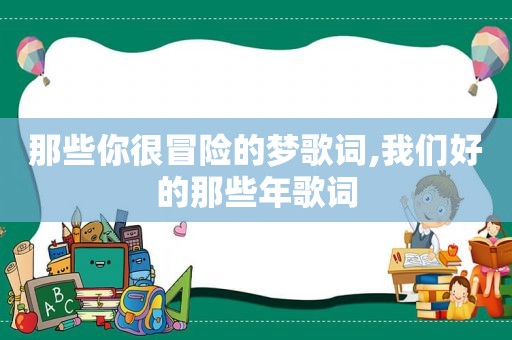 那些你很冒险的梦歌词,我们好的那些年歌词