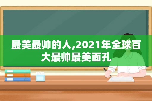 最美最帅的人,2021年全球百大最帅最美面孔