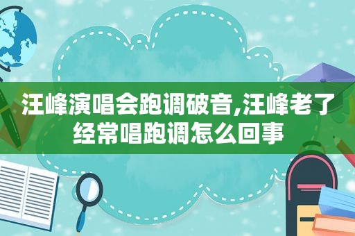 汪峰演唱会跑调破音,汪峰老了经常唱跑调怎么回事