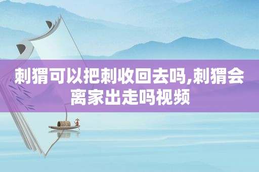 刺猬可以把刺收回去吗,刺猬会离家出走吗视频