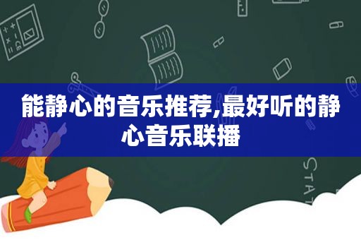 能静心的音乐推荐,最好听的静心音乐联播