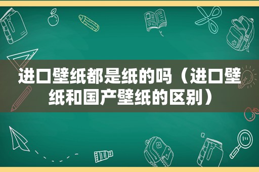 进口壁纸都是纸的吗（进口壁纸和国产壁纸的区别）