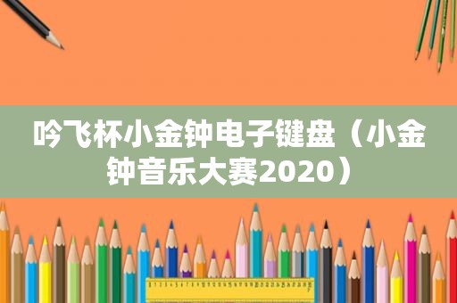 吟飞杯小金钟电子键盘（小金钟音乐大赛2020）