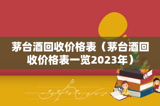 茅台酒回收价格表（茅台酒回收价格表一览2023年）