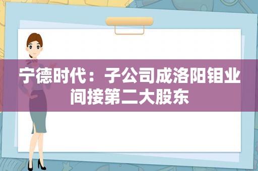 宁德时代：子公司成洛阳钼业间接第二大股东