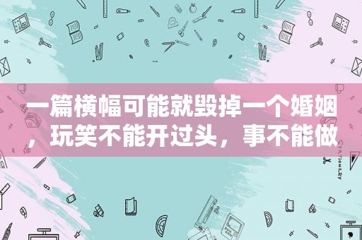 一篇横幅可能就毁掉一个婚姻，玩笑不能开过头，事不能做太绝