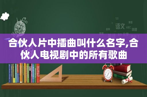 合伙人片中插曲叫什么名字,合伙人电视剧中的所有歌曲