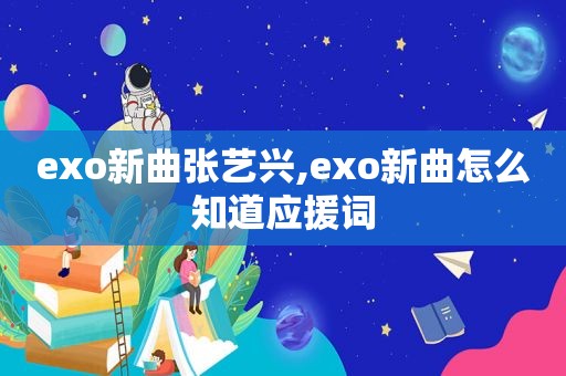 exo新曲张艺兴,exo新曲怎么知道应援词