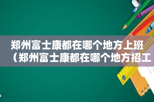 郑州富士康都在哪个地方上班（郑州富士康都在哪个地方招工）