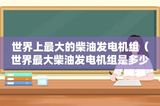 世界上最大的柴油发电机组（世界最大柴油发电机组是多少千瓦）