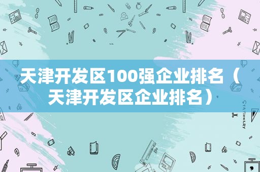 天津开发区100强企业排名（天津开发区企业排名）