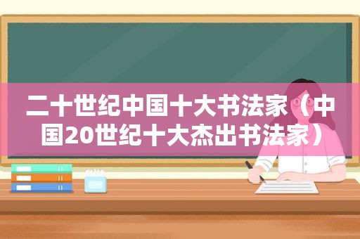 二十世纪中国十大书法家（中国20世纪十大杰出书法家）