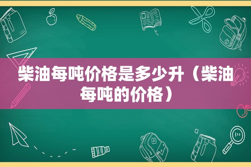 柴油每吨价格是多少升（柴油每吨的价格）