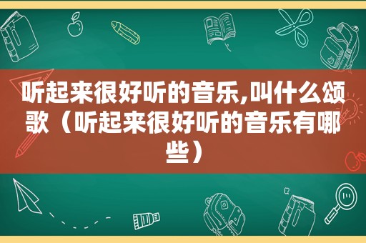 听起来很好听的音乐,叫什么颂歌（听起来很好听的音乐有哪些）