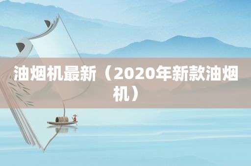 油烟机最新（2020年新款油烟机）