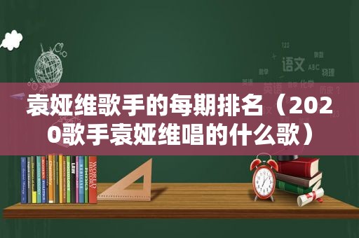 袁娅维歌手的每期排名（2020歌手袁娅维唱的什么歌）