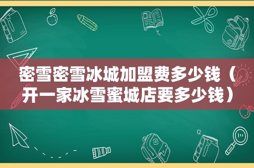 密雪密雪冰城加盟费多少钱（开一家冰雪蜜城店要多少钱）