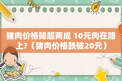 猪肉价格降超两成 10元肉在路上?（猪肉价格跌破20元）