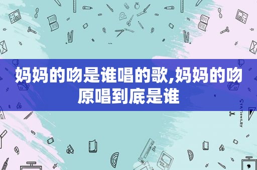 妈妈的吻是谁唱的歌,妈妈的吻原唱到底是谁