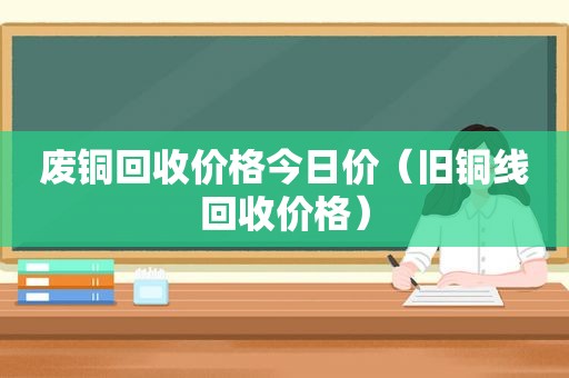 废铜回收价格今日价（旧铜线回收价格）