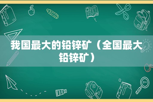 我国最大的铅锌矿（全国最大铅锌矿）