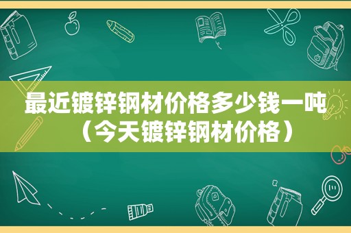 最近镀锌钢材价格多少钱一吨（今天镀锌钢材价格）