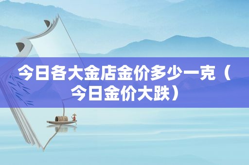 今日各大金店金价多少一克（今日金价大跌）