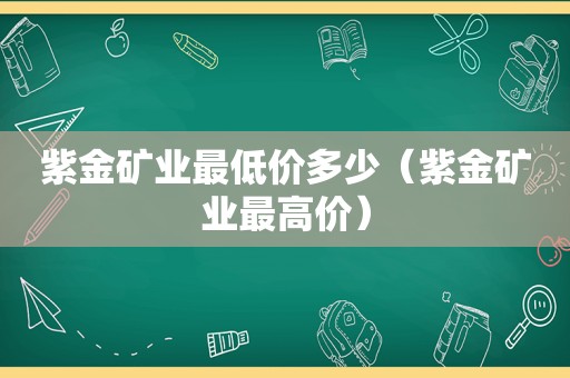 紫金矿业最低价多少（紫金矿业最高价）