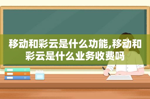 移动和彩云是什么功能,移动和彩云是什么业务收费吗