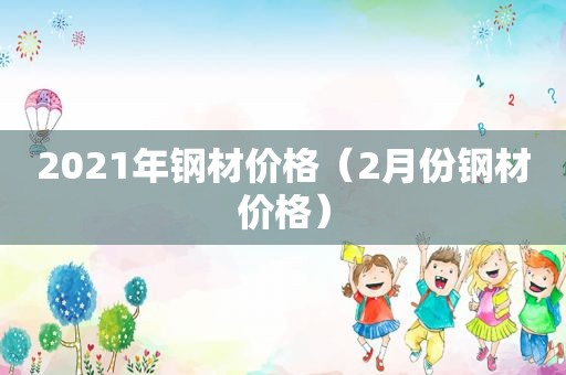 2021年钢材价格（2月份钢材价格）