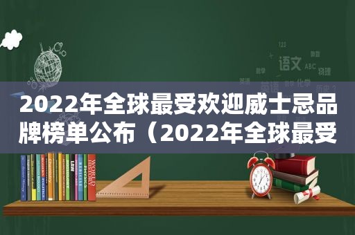 2022年全球最受欢迎威士忌品牌榜单公布（2022年全球最受欢迎威士忌品牌榜单公布图片）