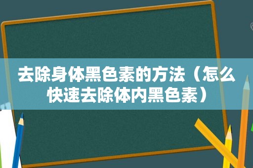 去除身体黑色素的方法（怎么快速去除体内黑色素）