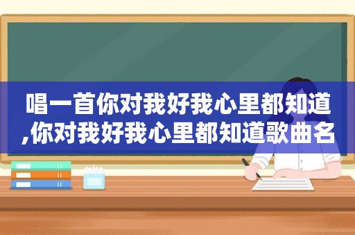 唱一首你对我好我心里都知道,你对我好我心里都知道歌曲名