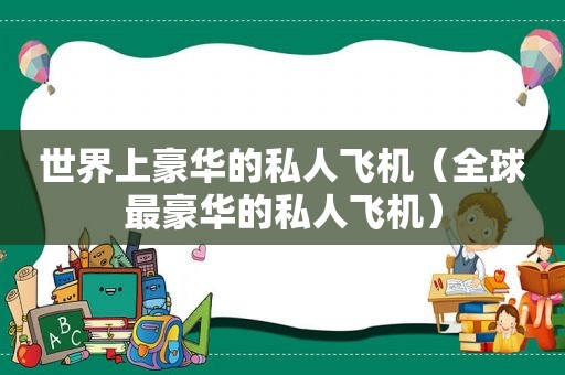 世界上豪华的私人飞机（全球最豪华的私人飞机）