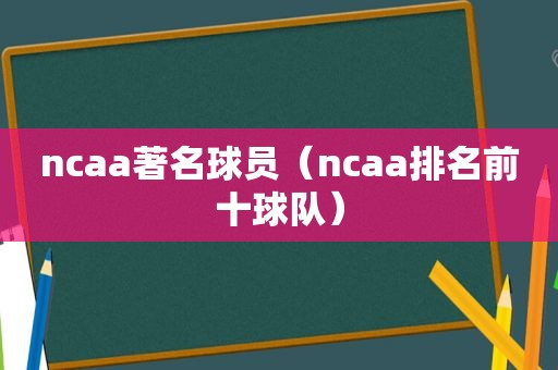 ncaa著名球员（ncaa排名前十球队）