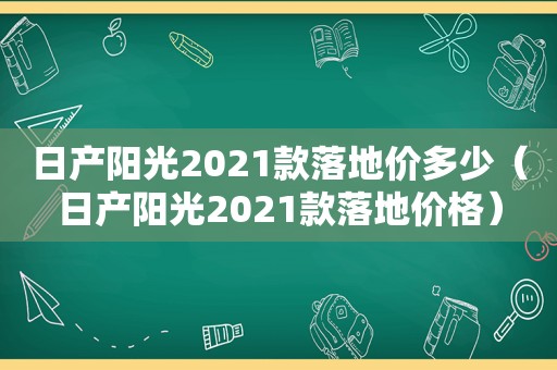 日产阳光2021款落地价多少（日产阳光2021款落地价格）