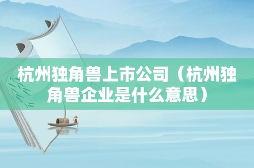 杭州独角兽上市公司（杭州独角兽企业是什么意思）